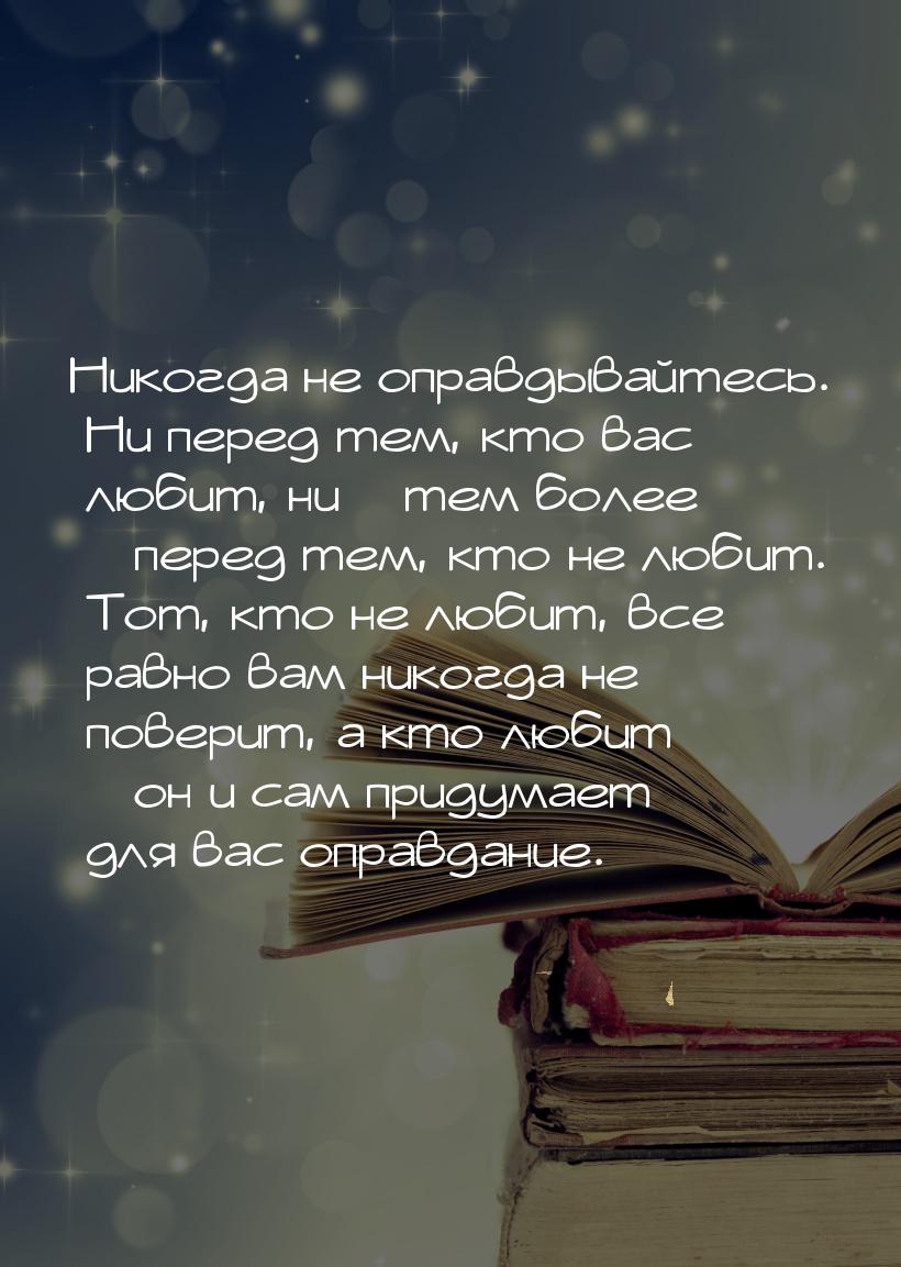 Никогда не оправдывайтесь. Ни перед тем, кто вас любит, ни – тем более – перед тем, кто не