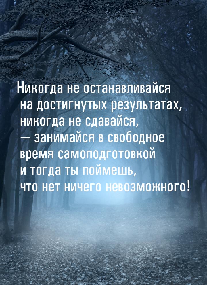 Никогда не останавливайся на достигнутых результатах, никогда не сдавайся,  занимай