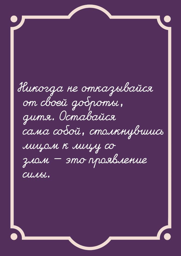 Никогда не отказывайся от своей доброты, дитя. Оставайся сама собой, столкнувшись лицом к 