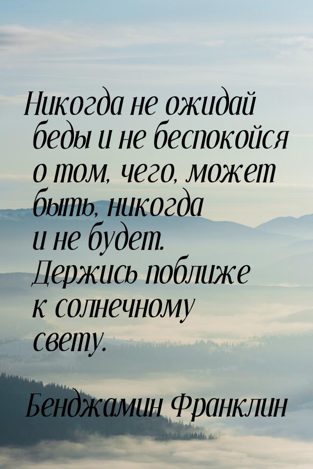 Никогда не ожидай беды и не беспокойся о том, чего, может быть, никогда и не будет. Держис