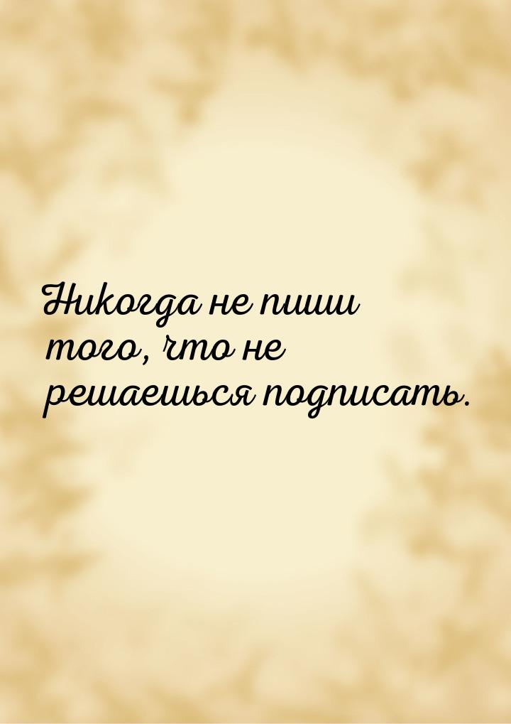 Никогда не пиши того, что не решаешься подписать.