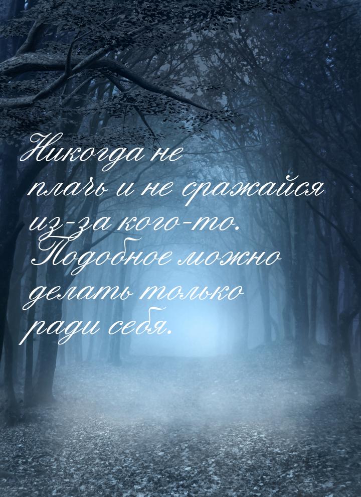 Никогда не плачь и не сражайся из-за кого-то. Подобное можно делать только ради себя.