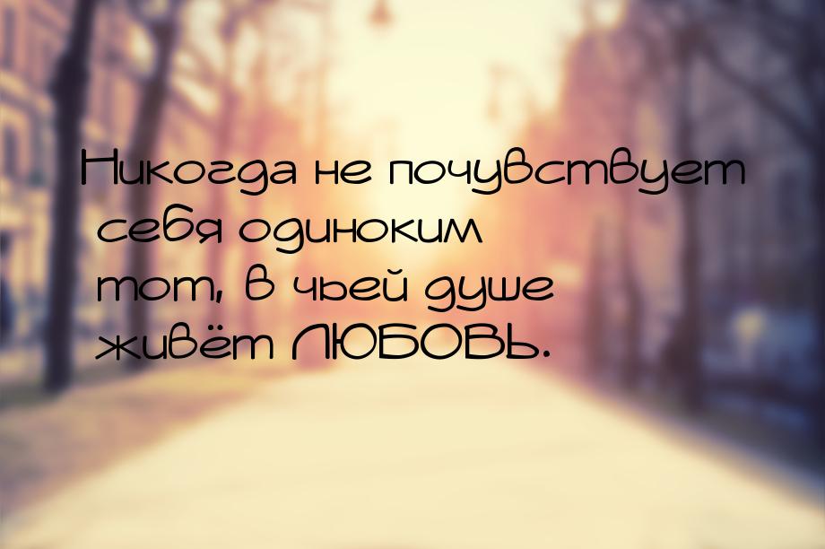 Никогда не почувствует себя одиноким тот, в чьей душе живёт ЛЮБОВЬ.