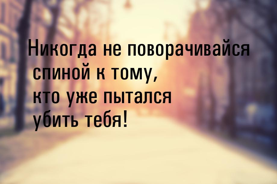 Никогда не поворачивайся спиной к тому, кто уже пытался убить тебя!