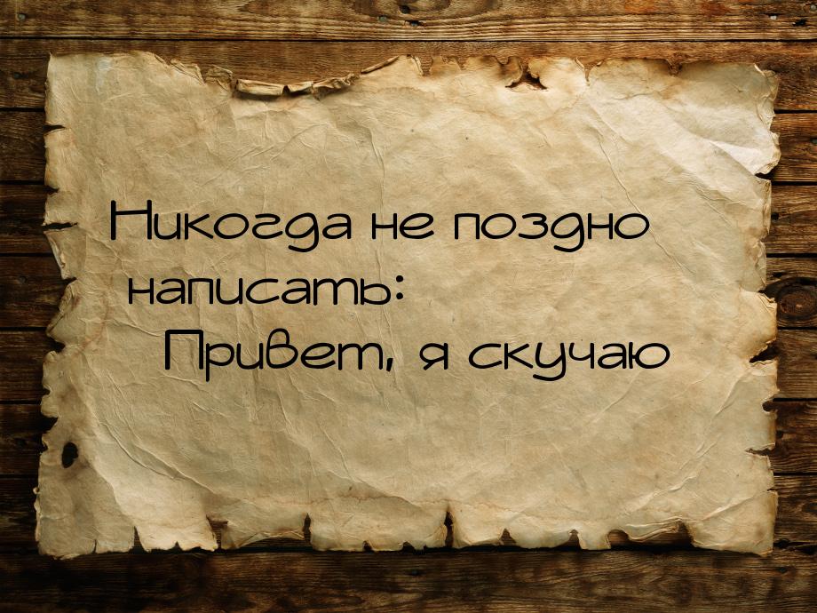 Никогда не поздно написать: «Привет, я скучаю»