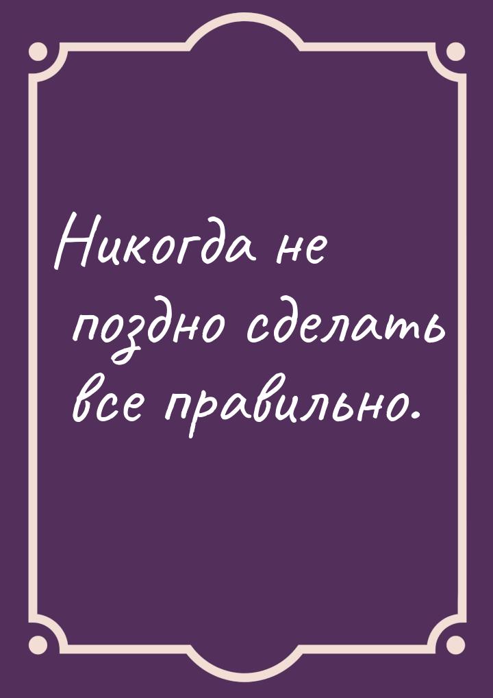 Никогда не поздно сделать все правильно.