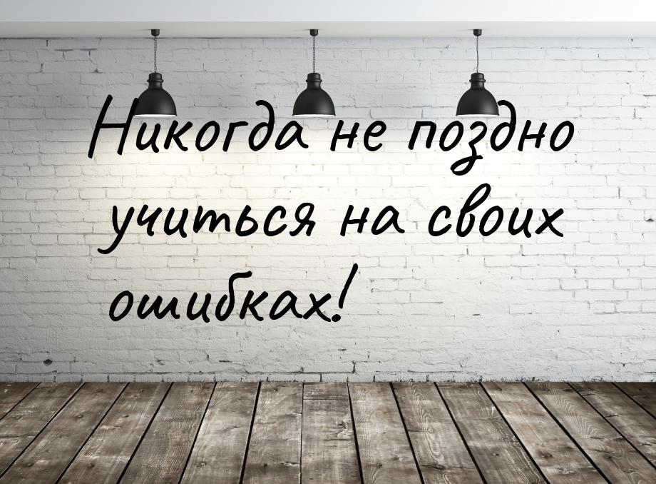 Никогда не поздно учиться на своих ошибках!