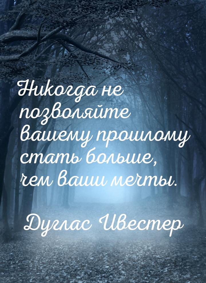 Никогда не позволяйте вашему прошлому стать больше, чем ваши мечты.