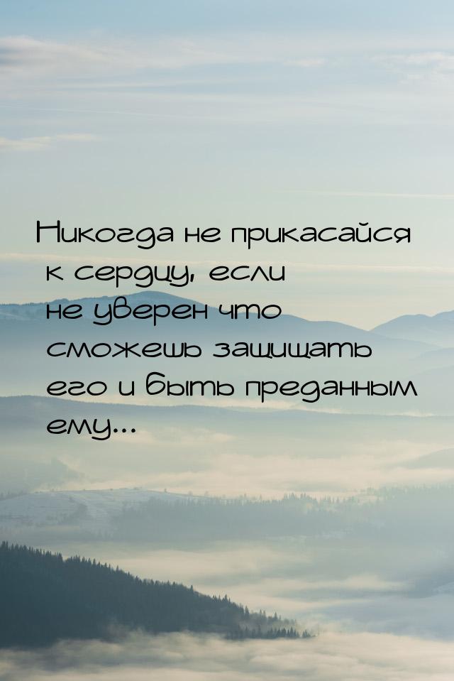 Никогда не прикасайся к сердцу, если не уверен что сможешь защищать его и быть преданным е