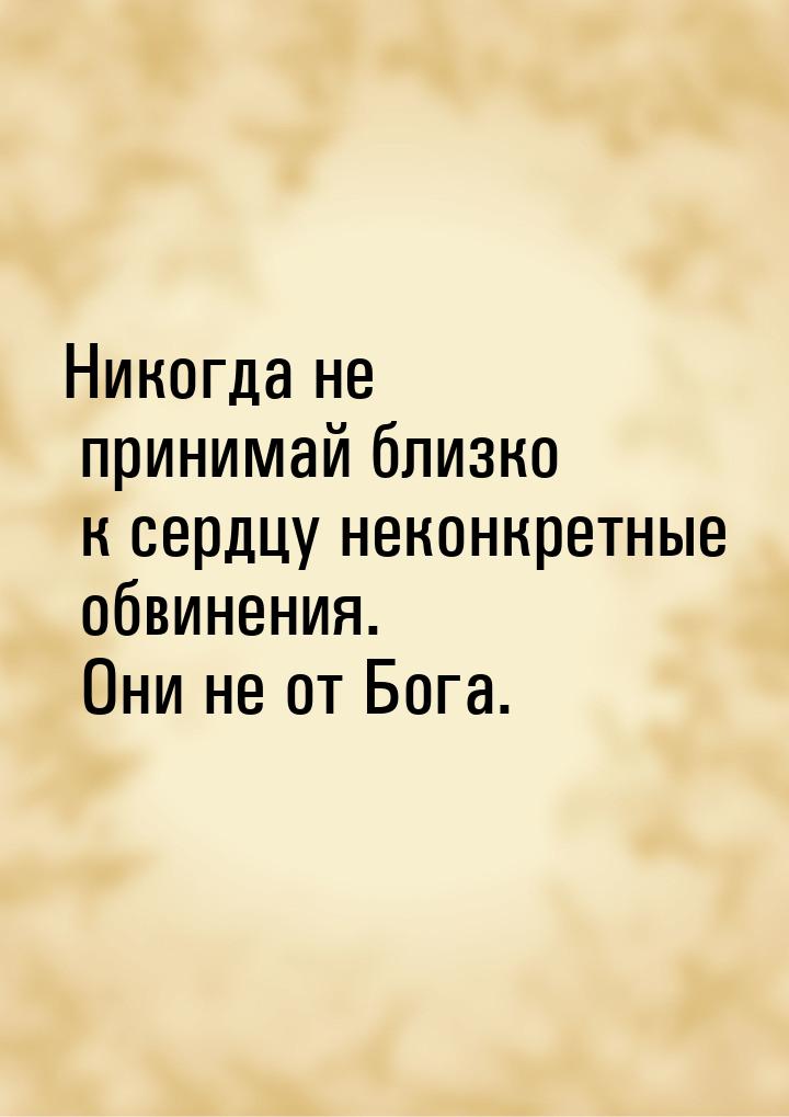 Никогда не принимай близко к сердцу неконкретные обвинения. Они не от Бога.