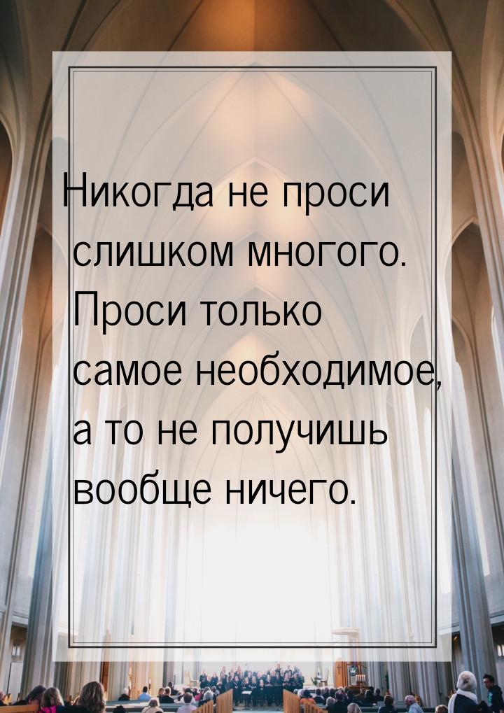 Никогда не проси слишком многого. Проси только самое необходимое, а то не получишь вообще 