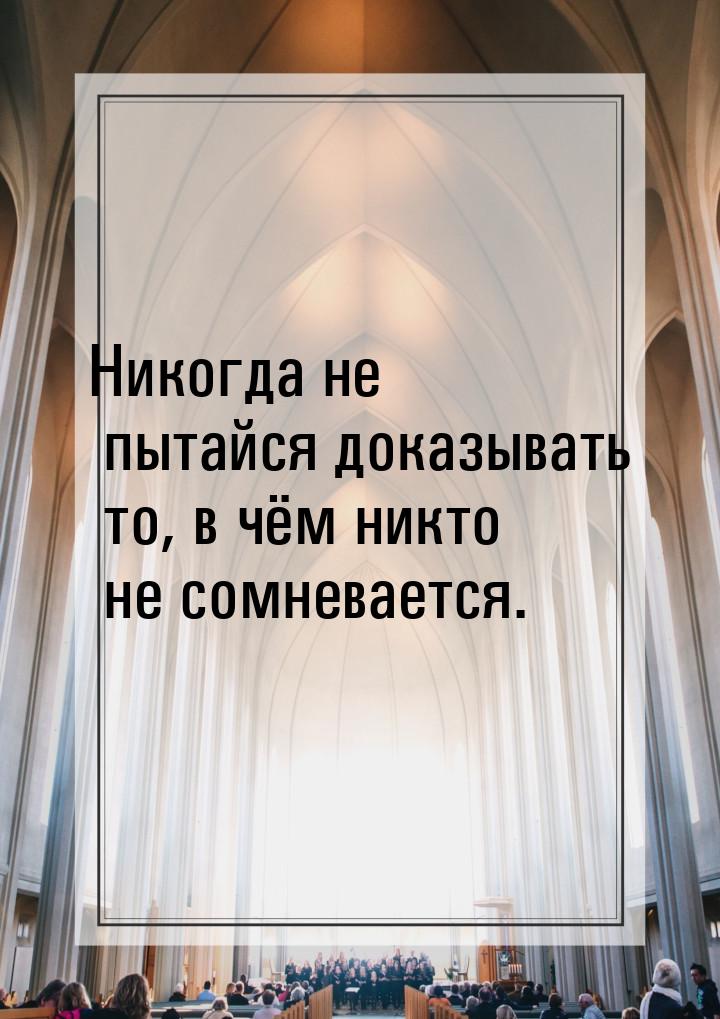 Никогда не пытайся доказывать то, в чём никто не сомневается.