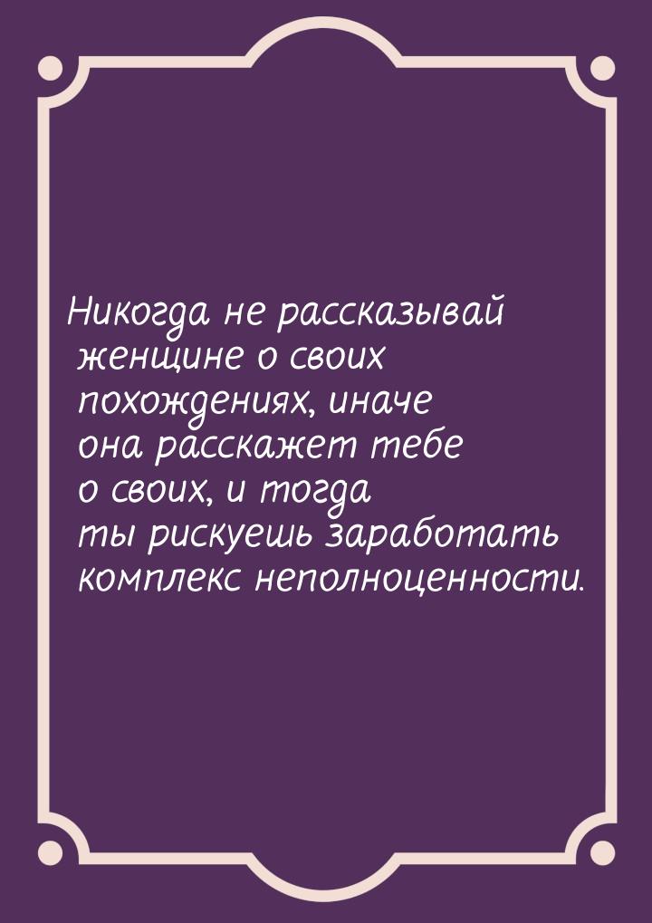 Никогда не рассказывай женщине о своих похождениях, иначе она расскажет тебе о своих, и то