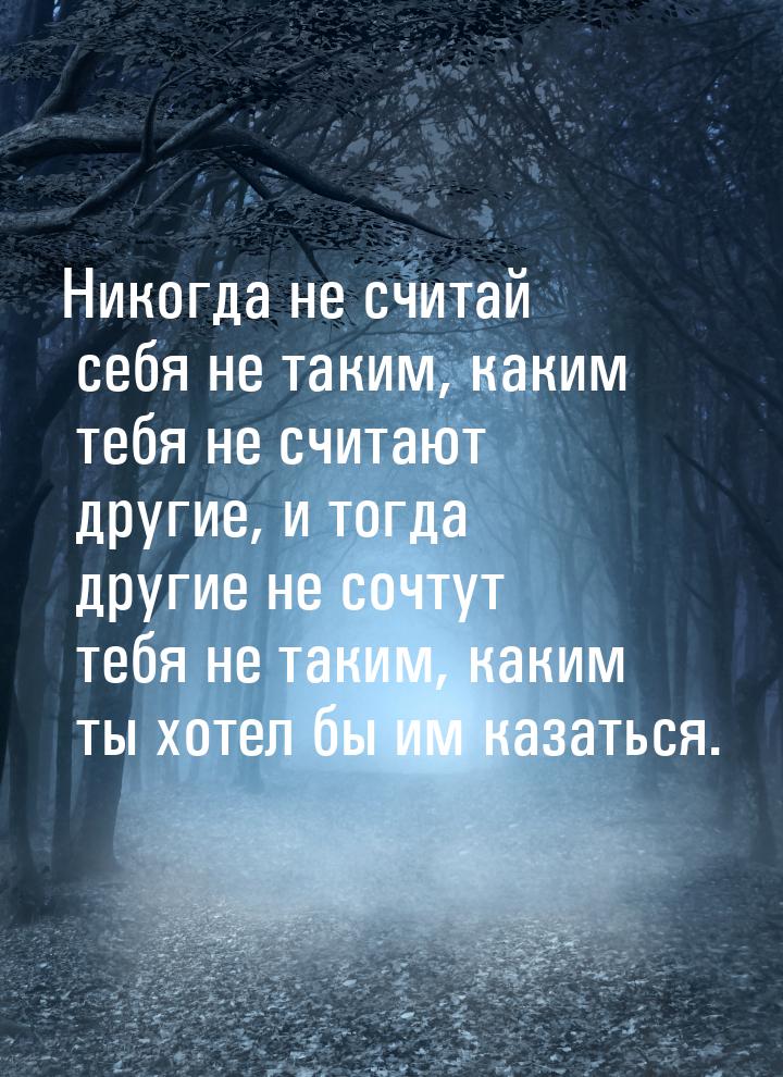 Никогда не считай себя не таким, каким тебя не считают другие, и тогда другие не сочтут те