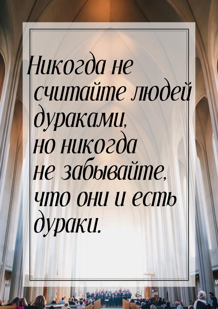 Никогда не считайте людей дураками, но никогда не забывайте, что они и есть дураки.