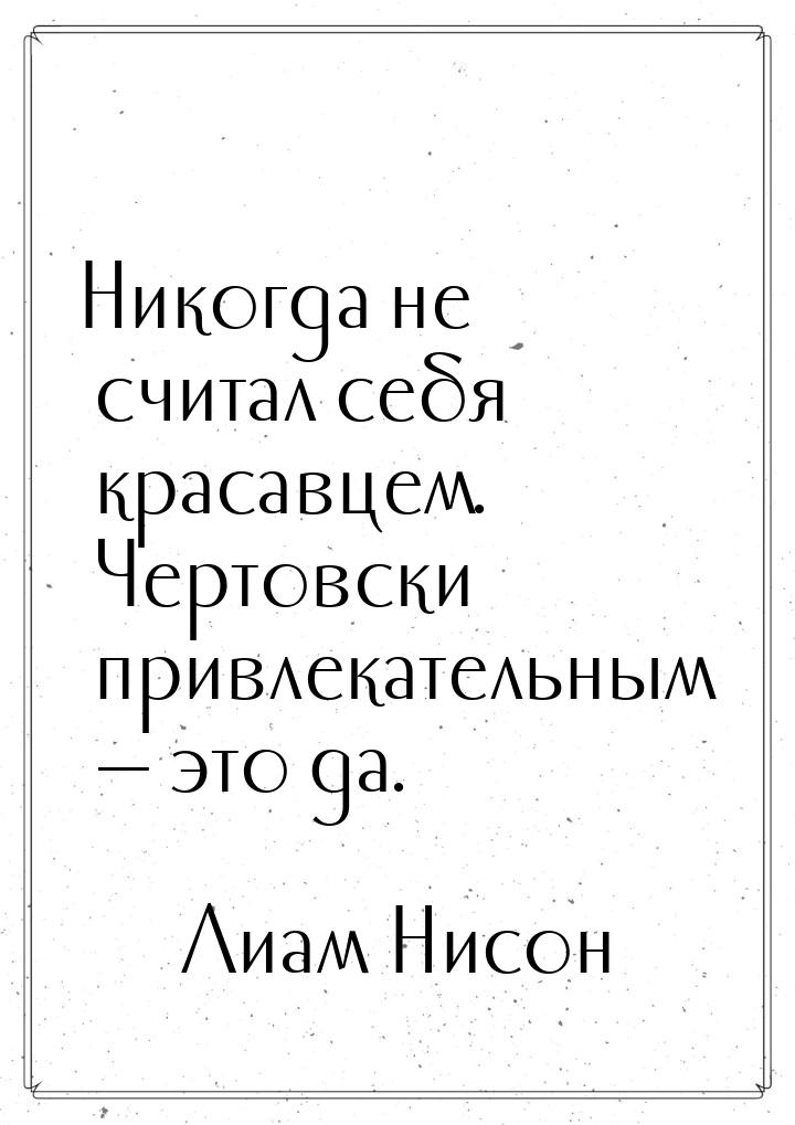 Никогда не считал себя красавцем. Чертовски привлекательным  это да.