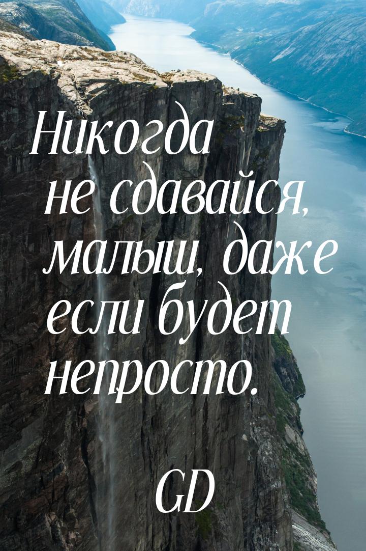 Никогда не сдавайся, малыш, даже если будет непросто.