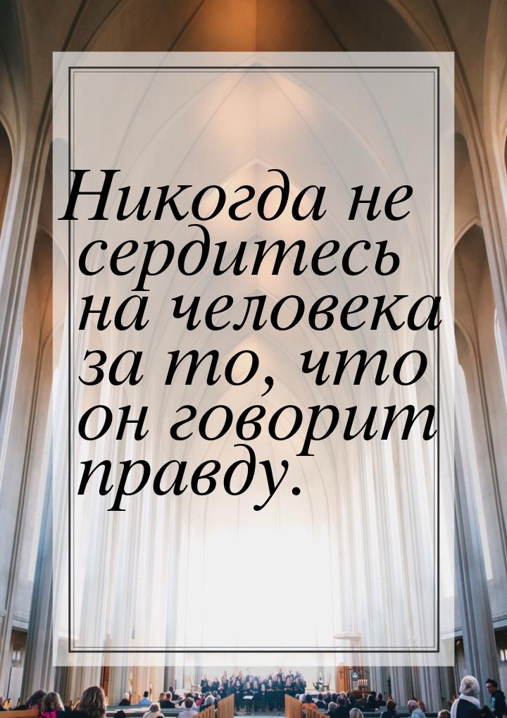 Никогда не сердитесь на человека за то, что он говорит правду.