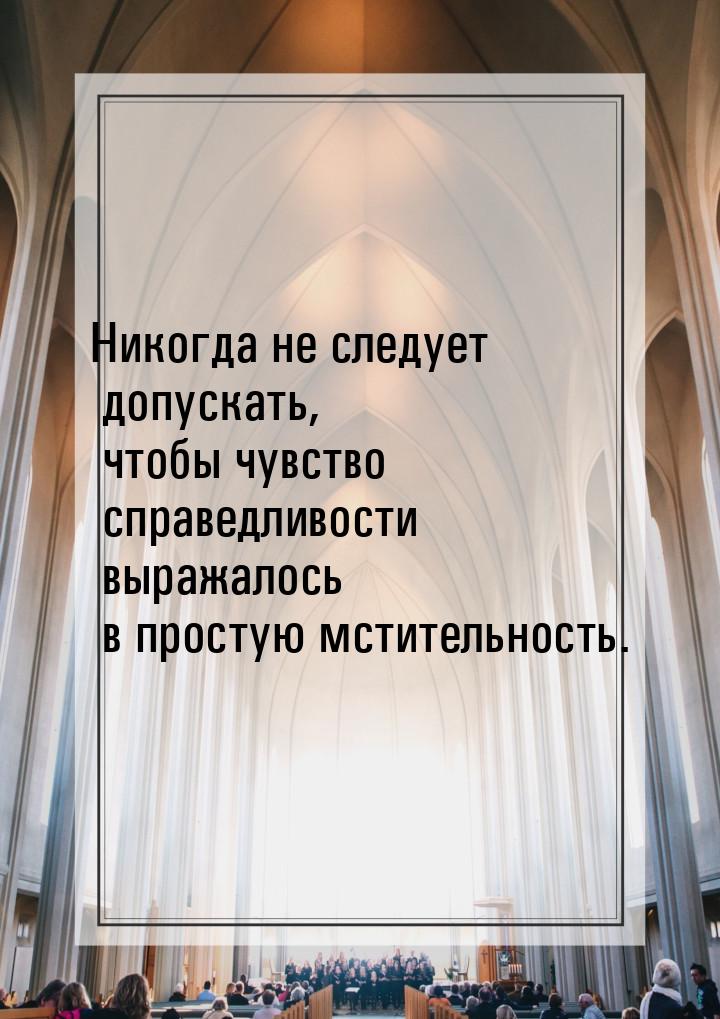 Никогда не следует допускать, чтобы чувство справедливости выражалось в простую мстительно