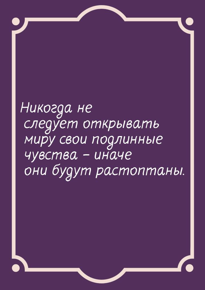 Никогда не следует открывать миру свои подлинные чувства – иначе они будут растоптаны.