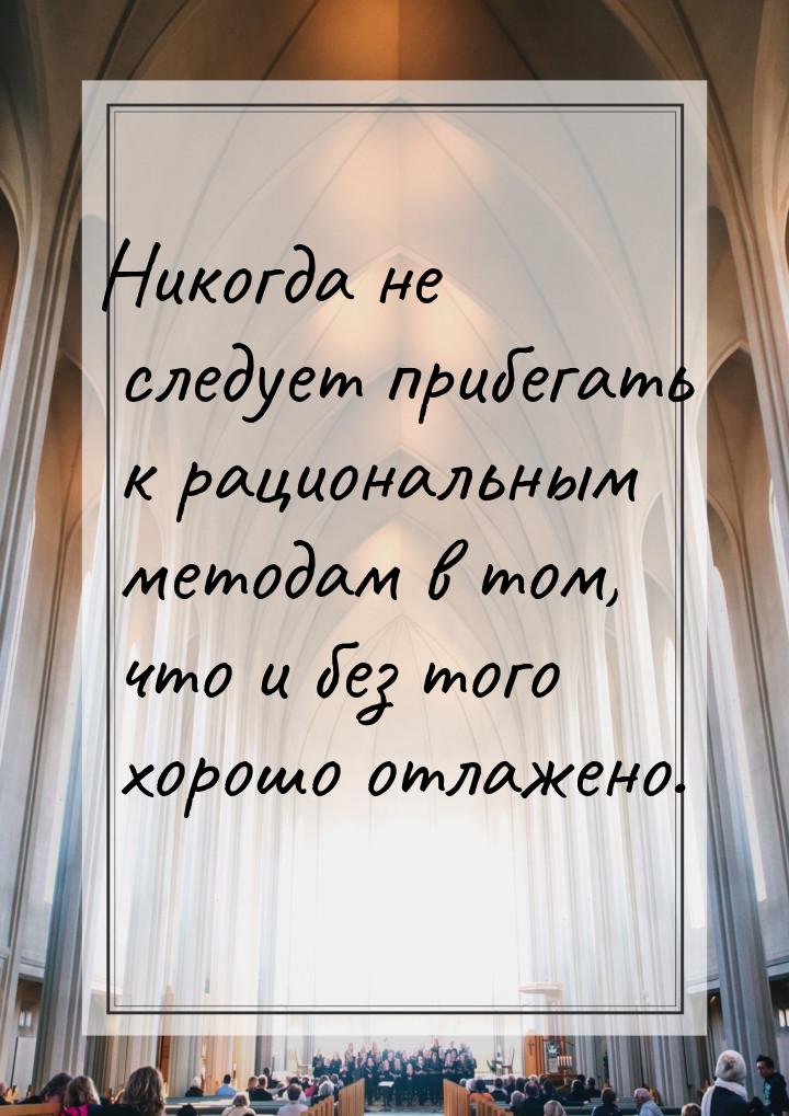 Никогда не следует прибегать к рациональным методам в том, что и без того хорошо отлажено.