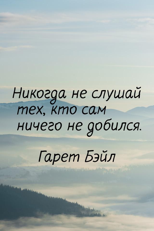 Никогда не слушай тех, кто сам ничего не добился.