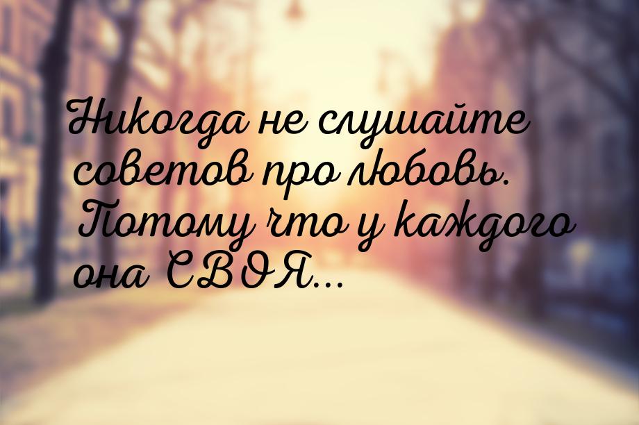 Никогда не слушайте советов про любовь.  Потому что у каждого она СВОЯ...