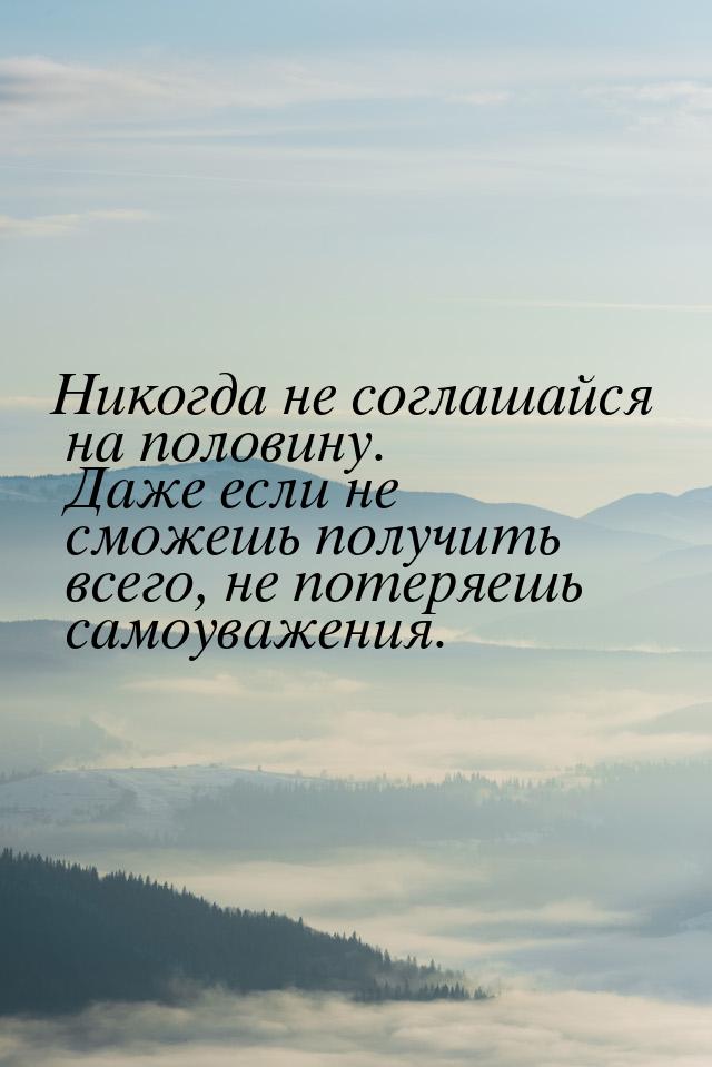 Никогда не соглашайся на половину. Даже если не сможешь получить всего, не потеряешь самоу