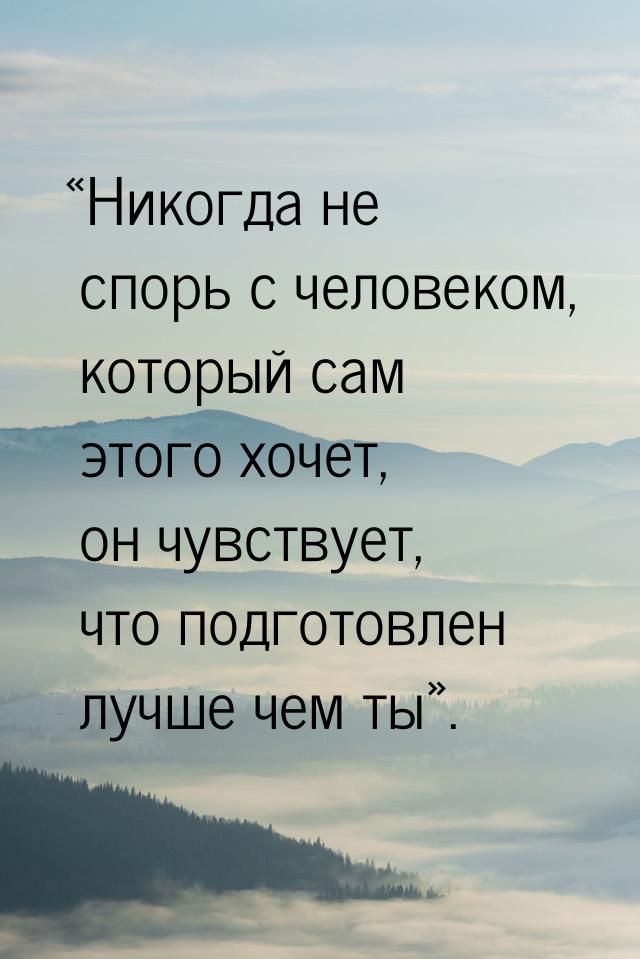 «Никогда не спорь с человеком, который сам этого хочет, он чувствует, что подготовлен лучш