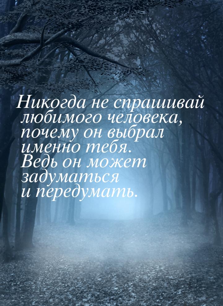 Никогда не спрашивай любимого человека, почему он выбрал именно тебя. Ведь он может задума