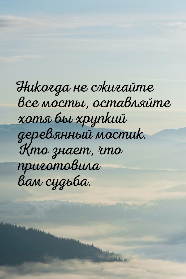 Никогда не сжигайте все мосты, оставляйте хотя бы хрупкий деревянный мостик. Кто знает, чт