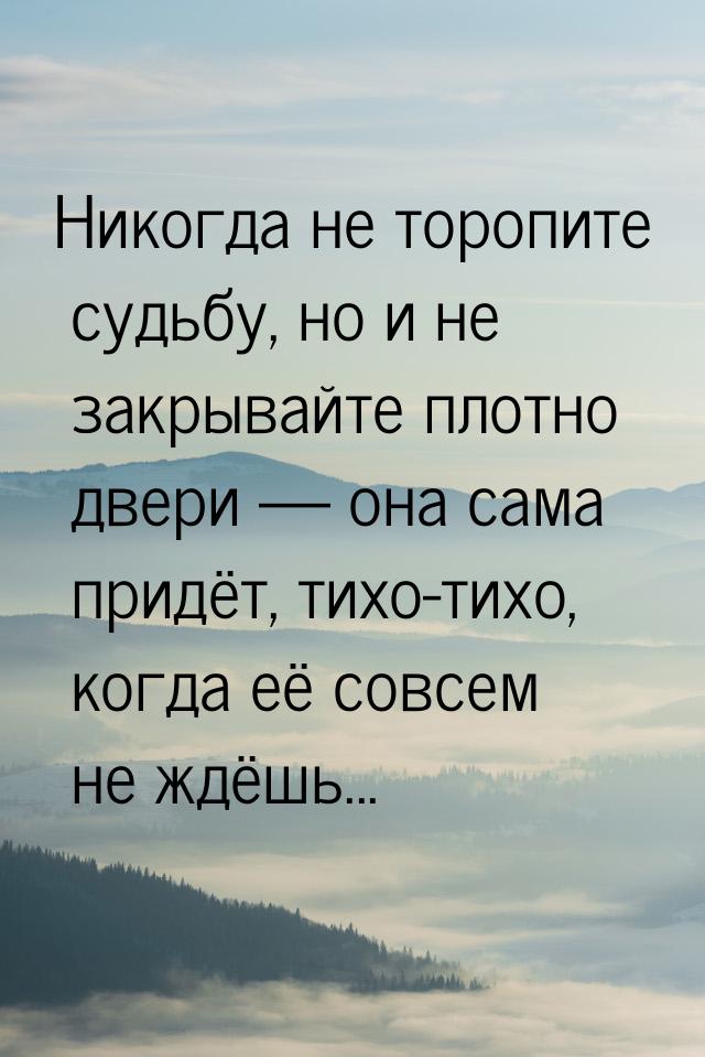 Никогда не торопите судьбу, но и не закрывайте плотно двери  она сама придёт, тихо-