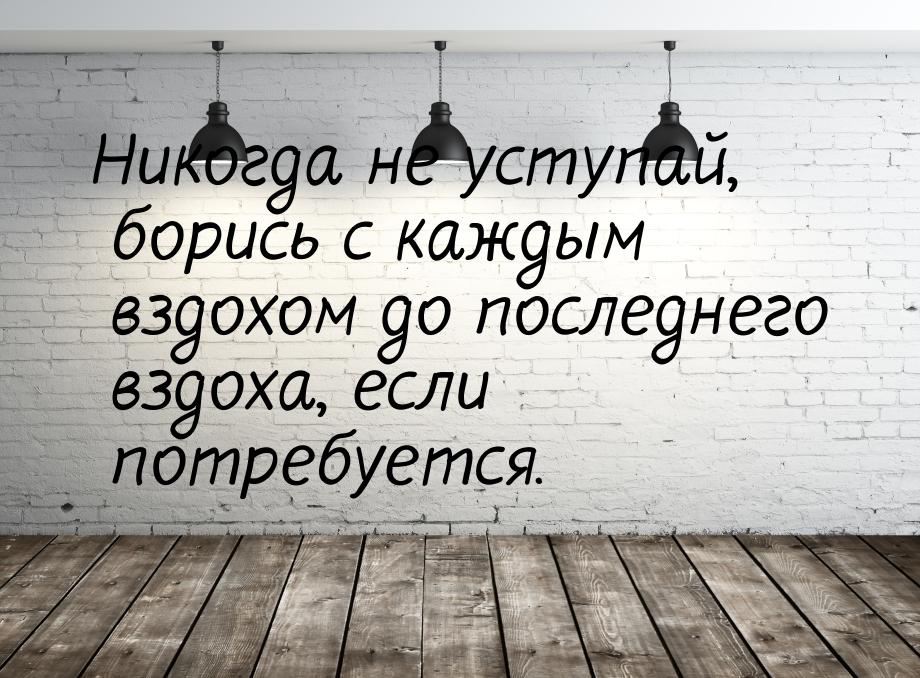 Никогда не уступай, борись с каждым вздохом до последнего вздоха, если потребуется.