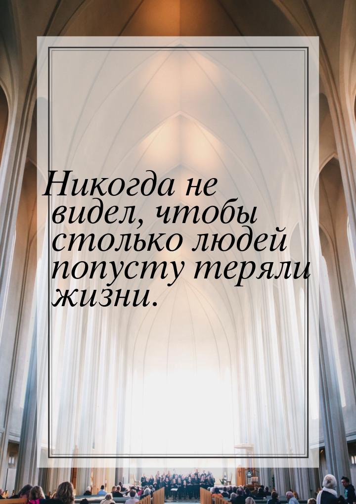 Никогда не видел, чтобы столько людей попусту теряли жизни.