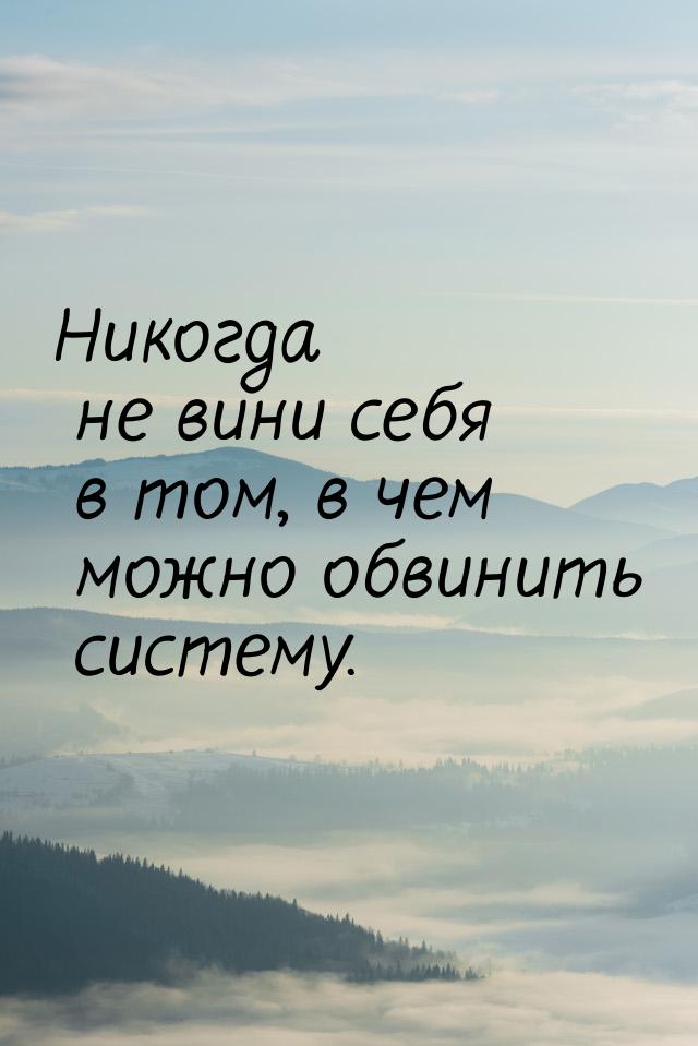 Никогда не вини себя в том, в чем можно обвинить систему.