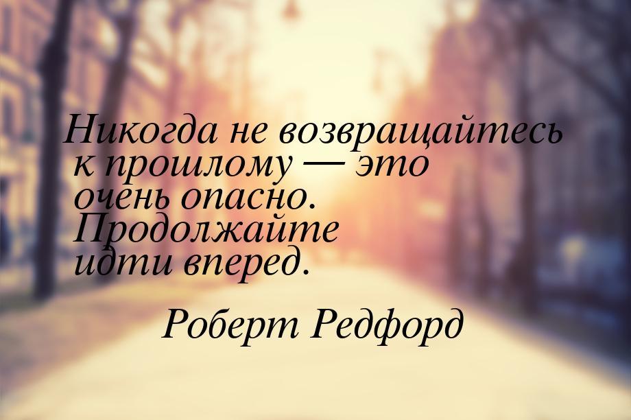 Никогда не возвращайтесь к прошлому — это очень опасно. Продолжайте идти вперед.