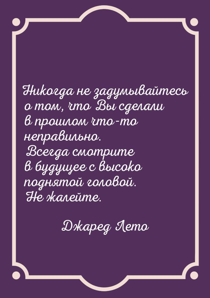 Никогда не задумывайтесь о том, что Вы сделали в прошлом что-то неправильно. Всегда смотри