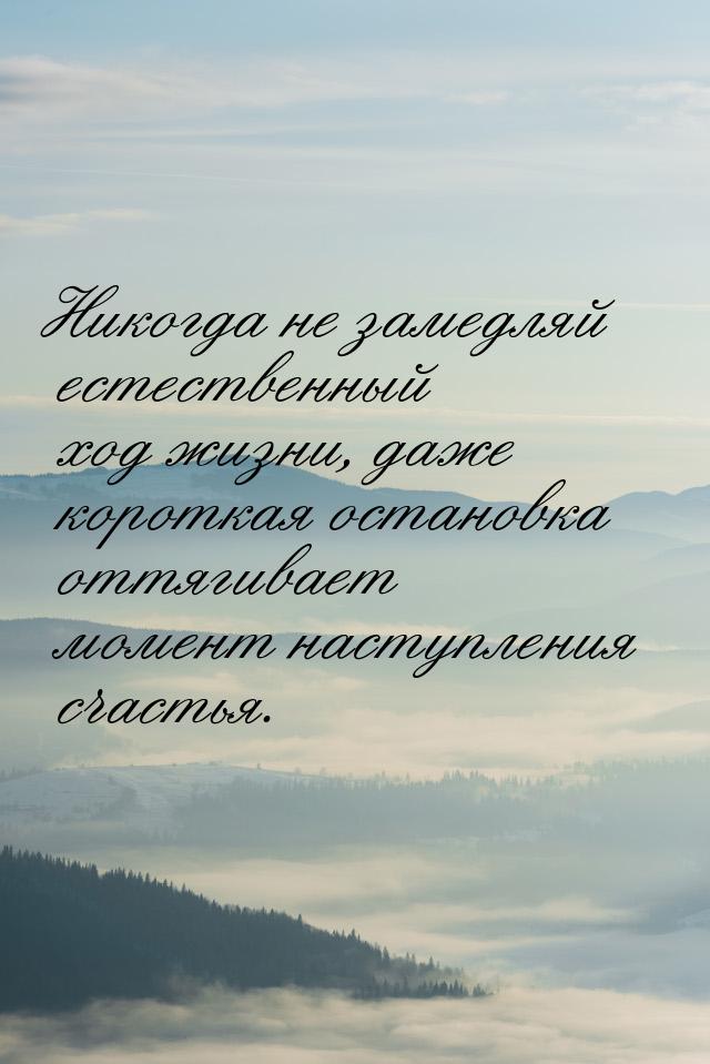 Никогда не замедляй естественный ход жизни, даже короткая остановка оттягивает момент наст