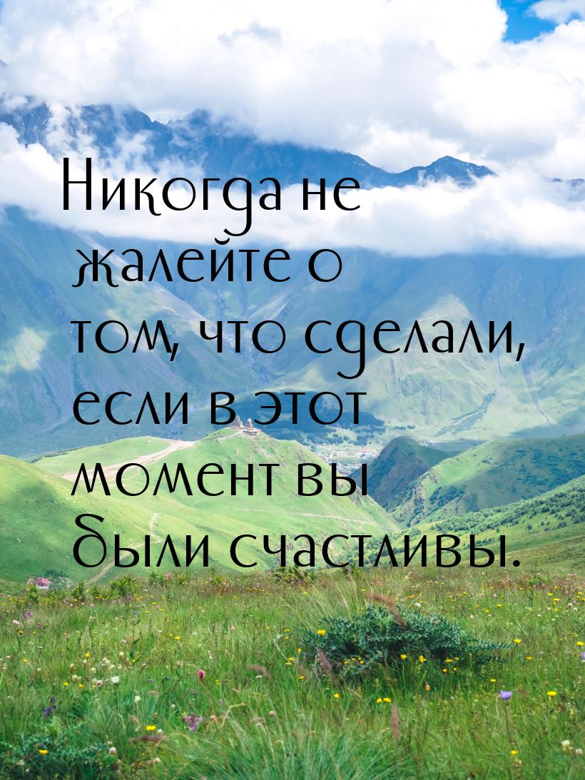 Никогда не жалейте о том, что сделали, если в этот момент вы были счастливы.