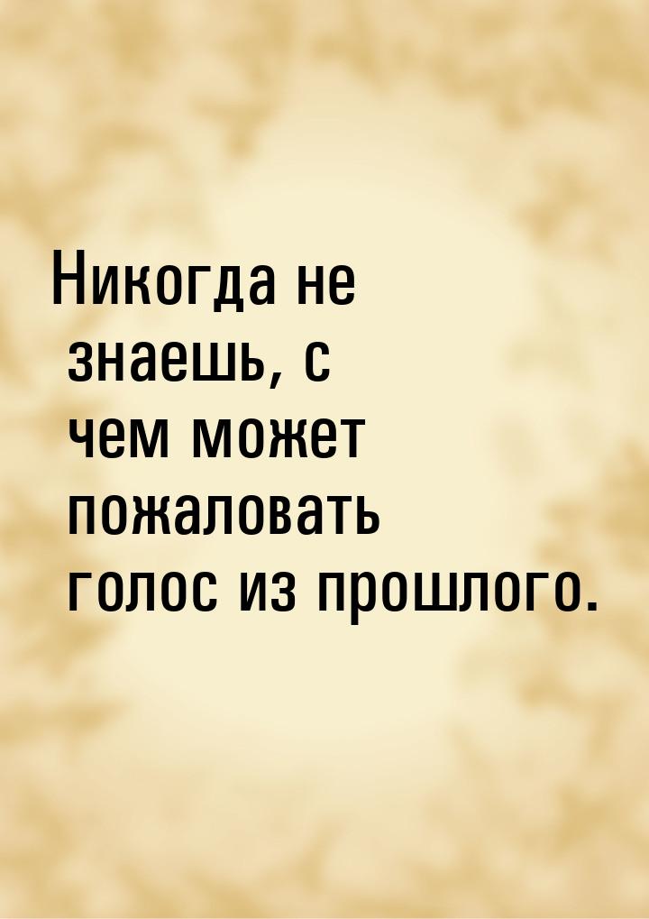 Никогда не знаешь, с чем может пожаловать голос из прошлого.