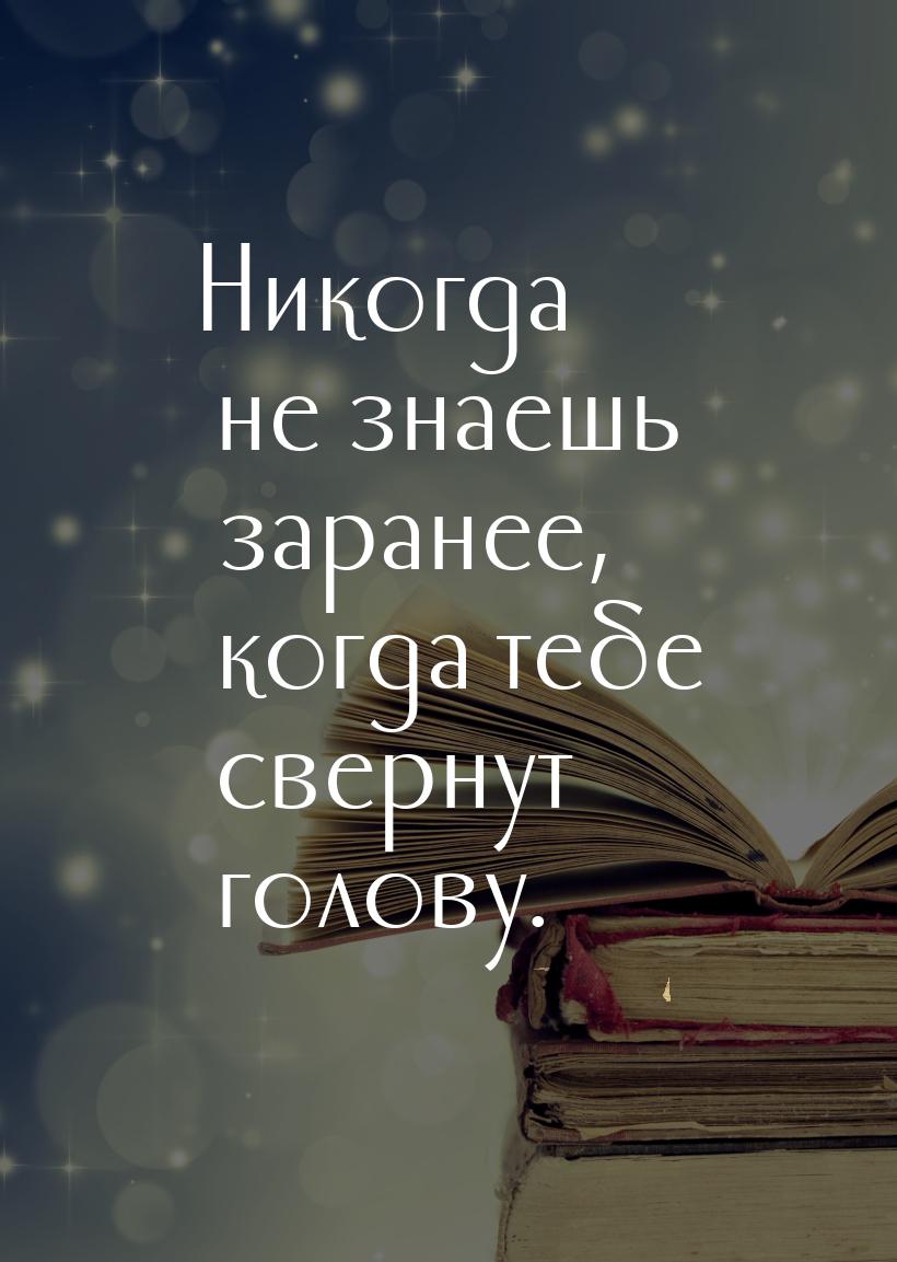 Никогда не знаешь заранее, когда тебе свернут голову.