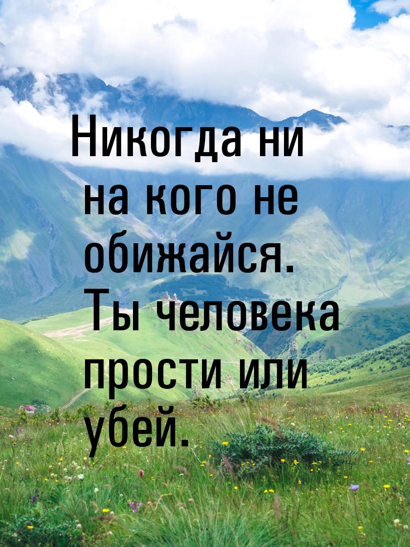 Никогда ни на кого не обижайся. Ты человека прости или убей.