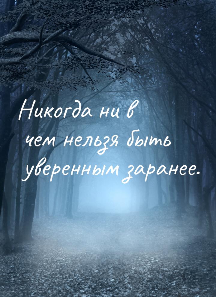 Никогда ни в чем нельзя быть уверенным заранее.