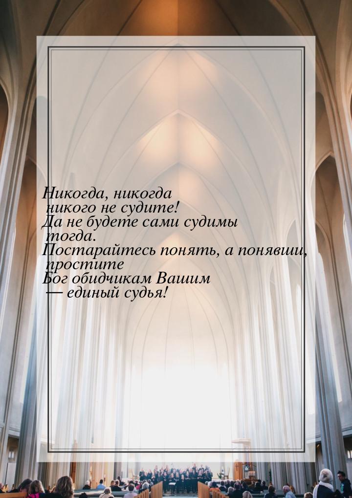 Никогда, никогда никого не судите! Да не будете сами судимы тогда. Постарайтесь понять, а 