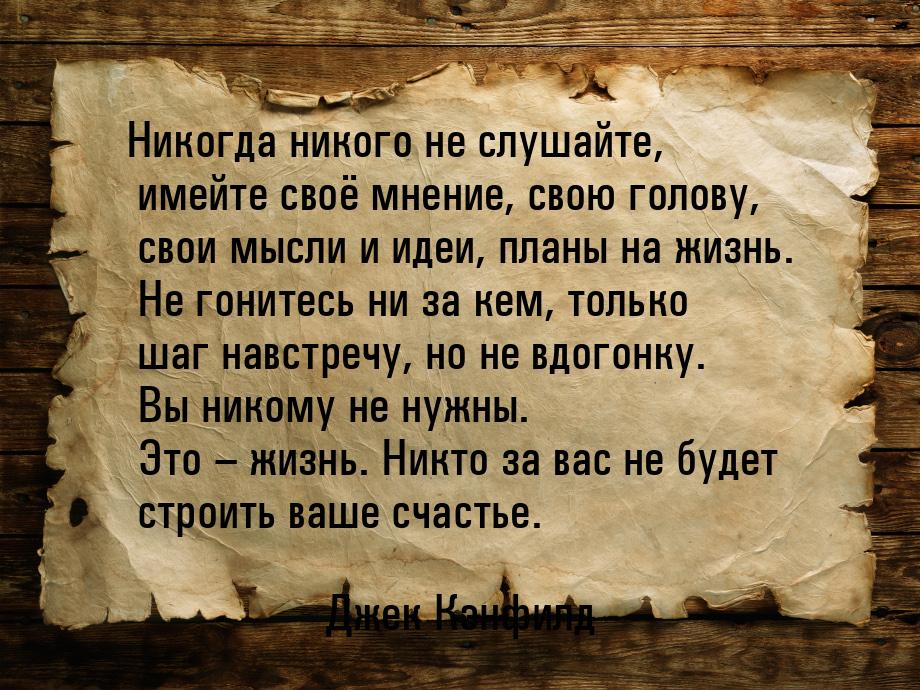 Никогда никого не слушайте, имейте своё мнение, свою голову, свои мысли и идеи, планы на ж