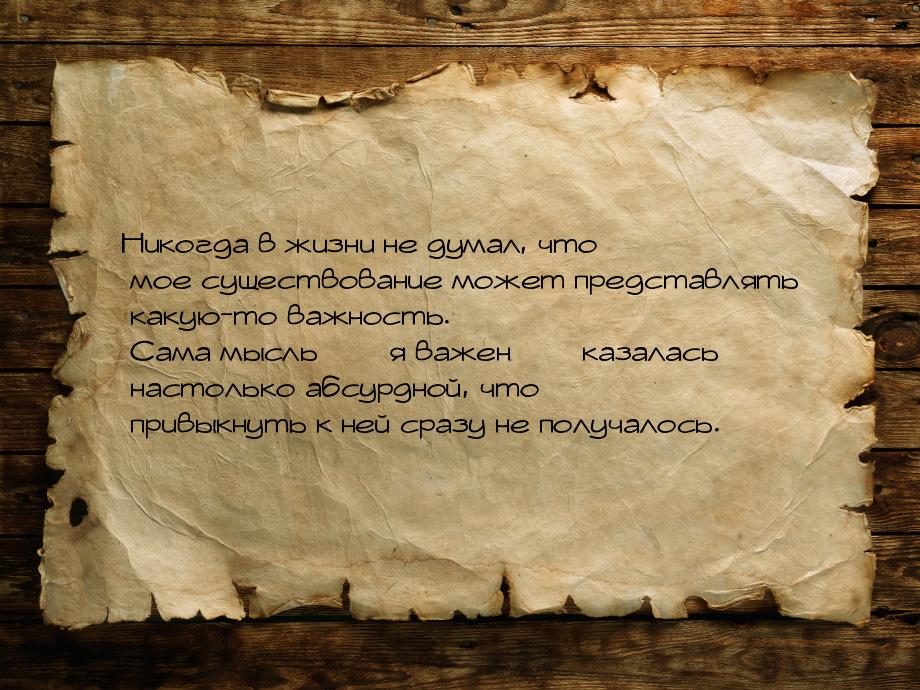 Никогда в жизни не думал, что мое существование может представлять какую-то важность. Сама