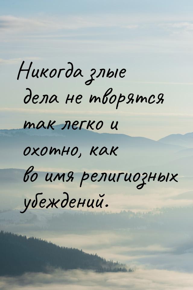 Никогда злые дела не творятся так легко и охотно, как во имя религиозных убеждений.