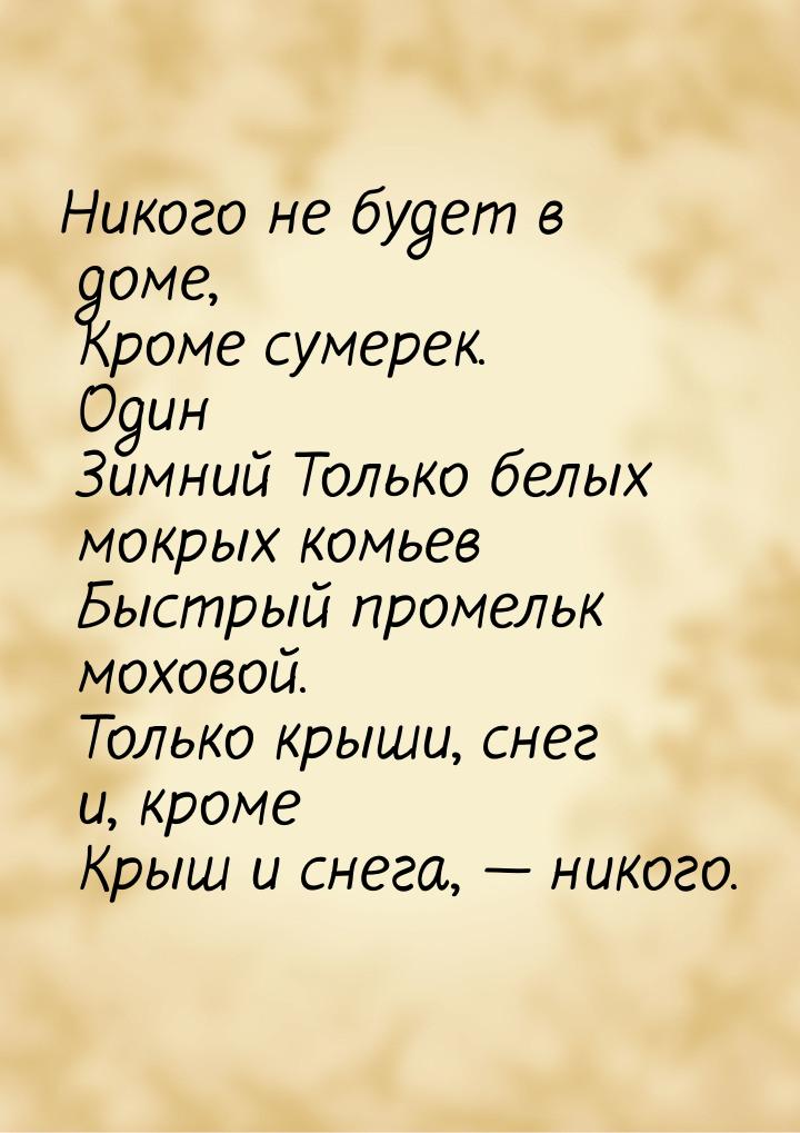 Никого не будет в доме,  Кроме сумерек. Один  Зимний Только белых мокрых комьев  Быстрый п