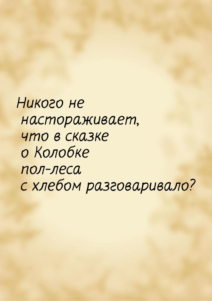 Никого не настораживает, что в сказке о Колобке пол-леса с хлебом разговаривало?