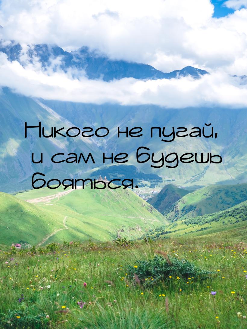 Никого не пугай, и сам не будешь бояться.